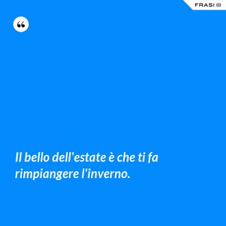 Il bello dell'estate è che ti fa rimpiangere l'inverno. - Anonimo
