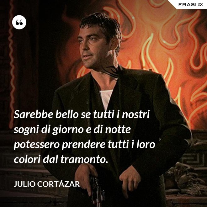 Sarebbe bello se tutti i nostri sogni di giorno e di notte potessero prendere tutti i loro colori dal tramonto. - Julio Cortázar