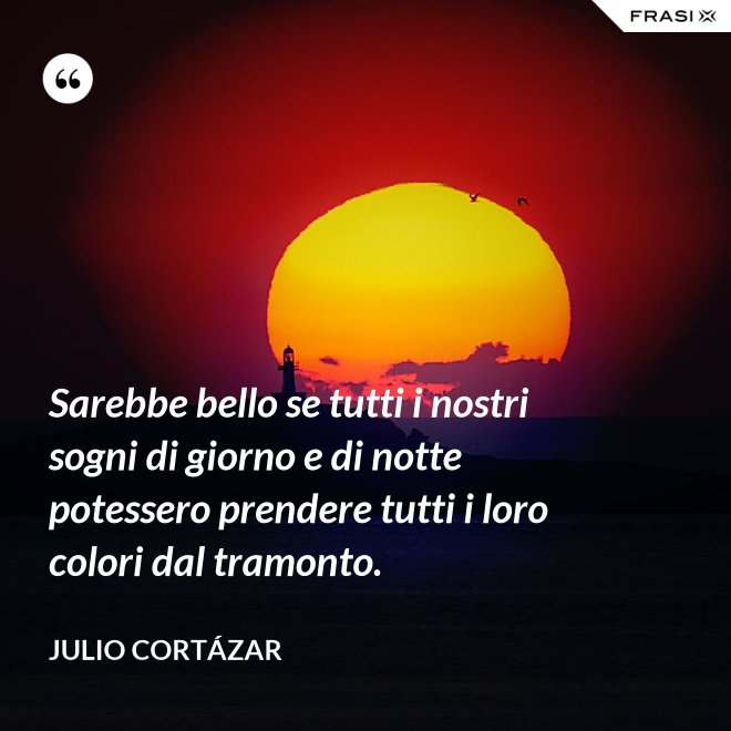 Sarebbe bello se tutti i nostri sogni di giorno e di notte potessero prendere tutti i loro colori dal tramonto. - Julio Cortázar