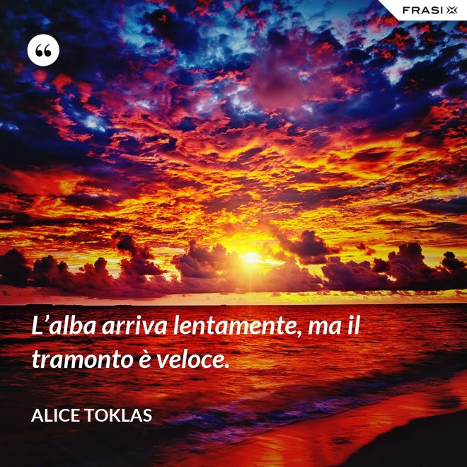 L’alba arriva lentamente, ma il tramonto è veloce. - Alice Toklas