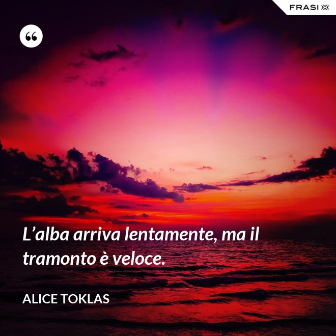 L’alba arriva lentamente, ma il tramonto è veloce. - Alice Toklas