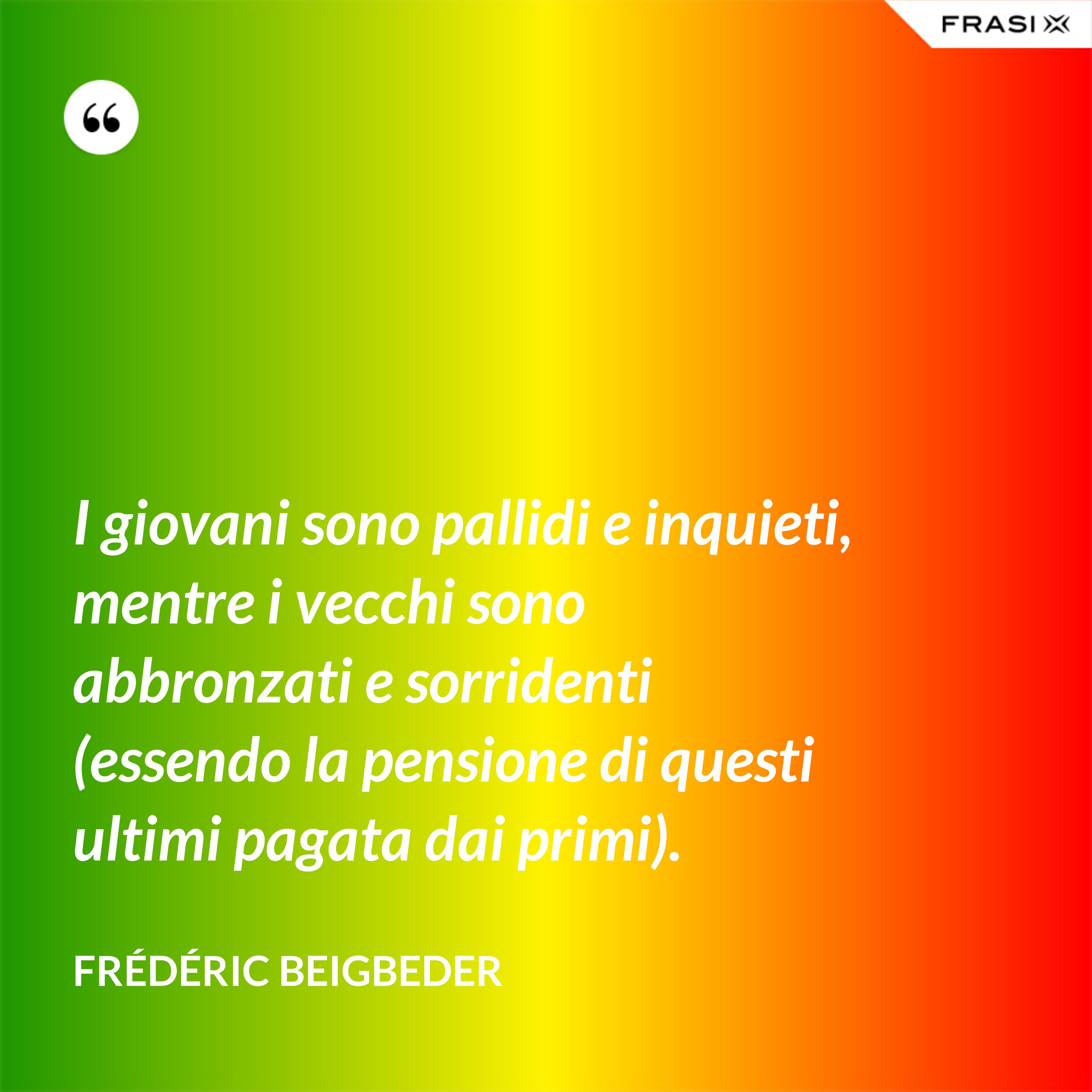 I giovani sono pallidi e inquieti, mentre i vecchi sono abbronzati e sorridenti (essendo la pensione di questi ultimi pagata dai primi). - Frédéric Beigbeder