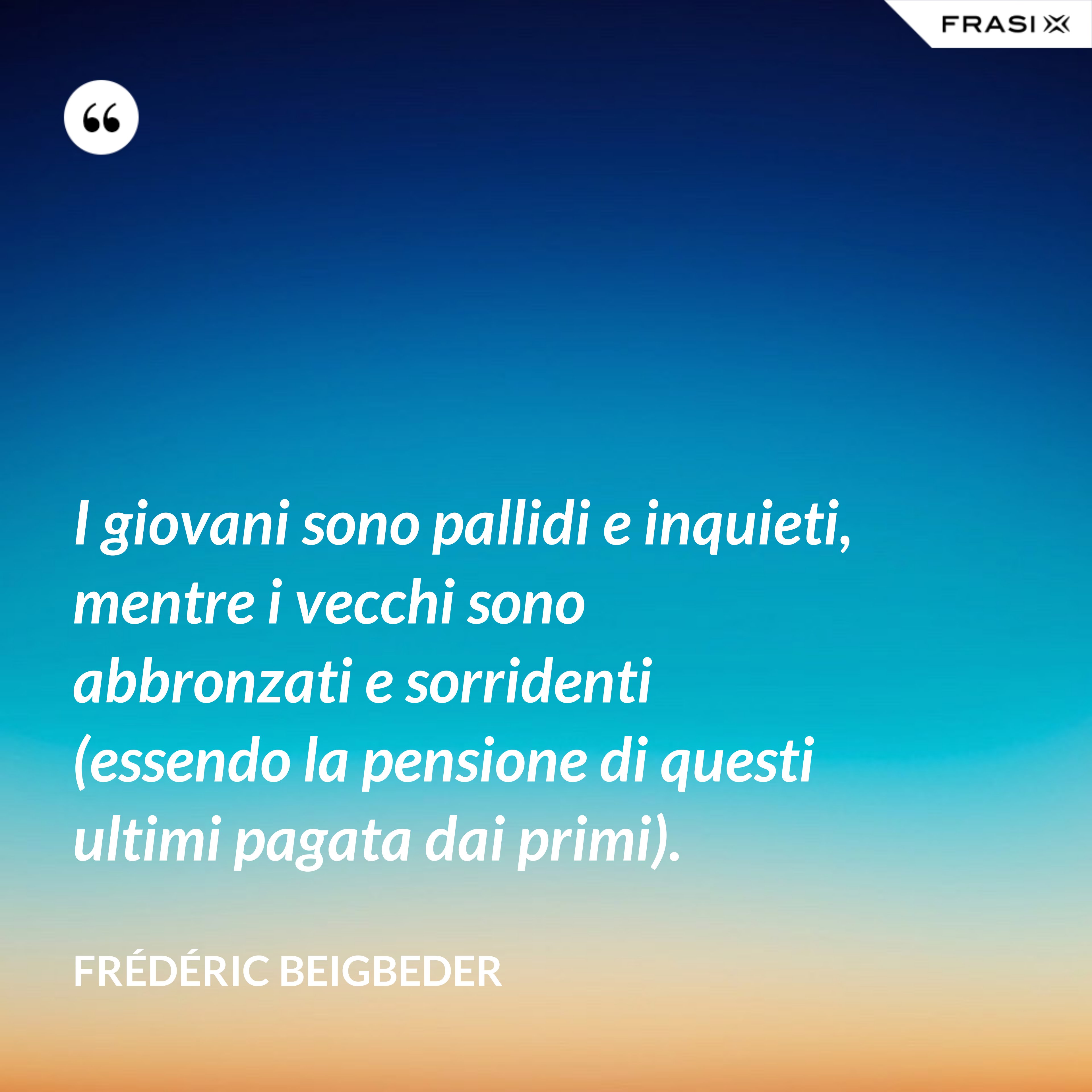 I giovani sono pallidi e inquieti, mentre i vecchi sono abbronzati e sorridenti (essendo la pensione di questi ultimi pagata dai primi). - Frédéric Beigbeder