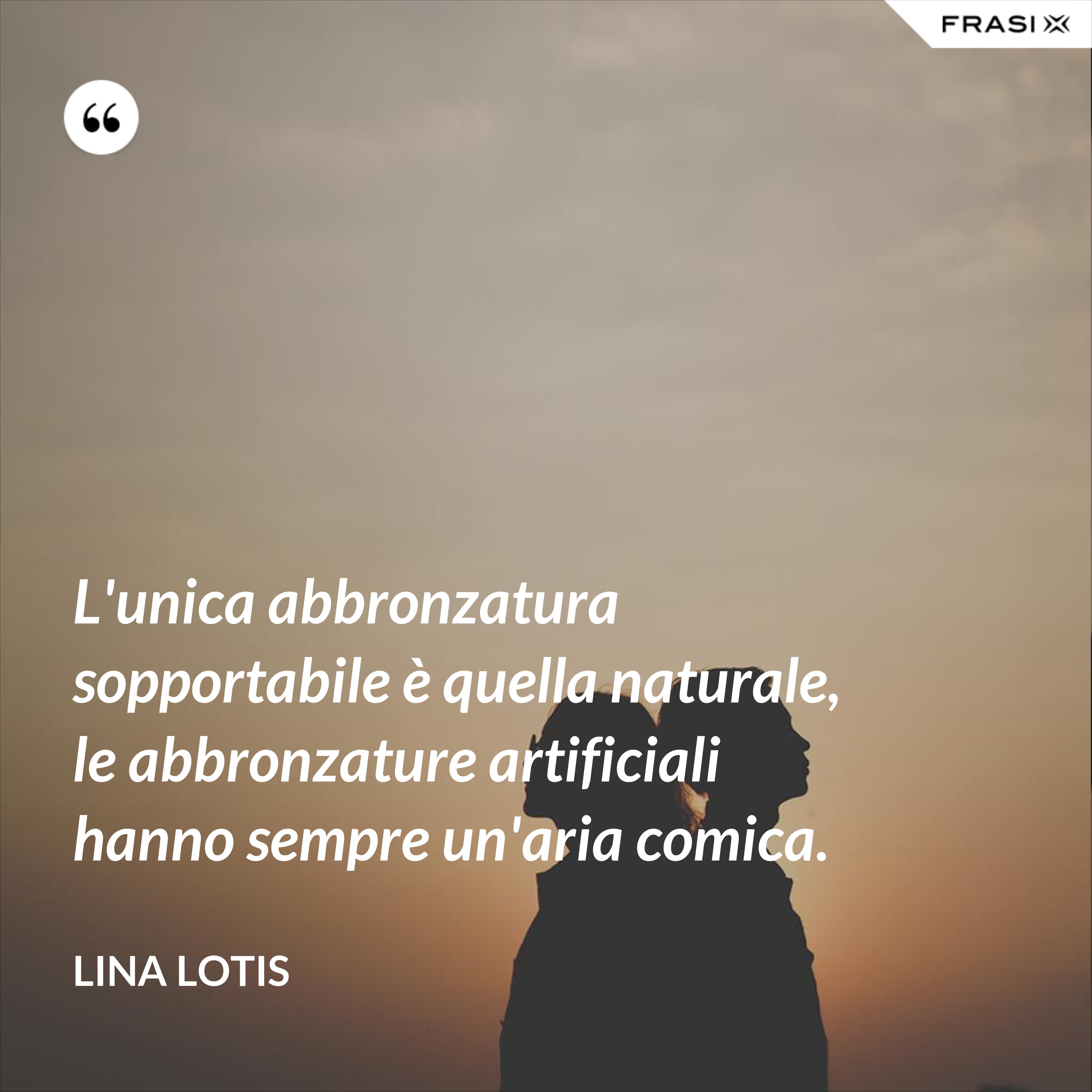 L'unica abbronzatura sopportabile è quella naturale, le abbronzature artificiali hanno sempre un'aria comica. - Lina Lotis