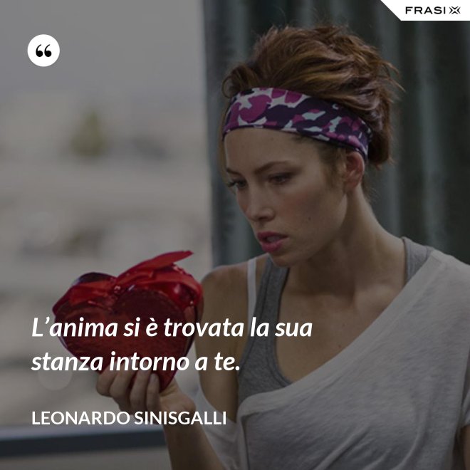 L’anima si è trovata la sua stanza intorno a te. - Leonardo Sinisgalli
