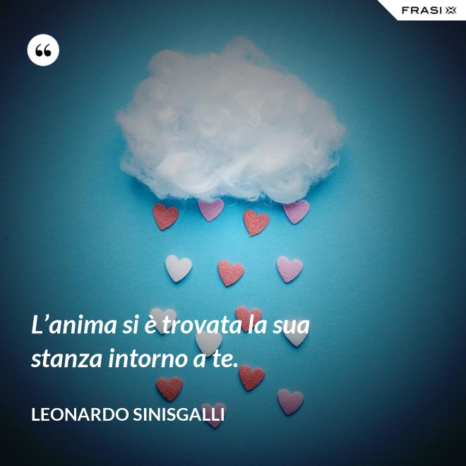 L’anima si è trovata la sua stanza intorno a te. - Leonardo Sinisgalli