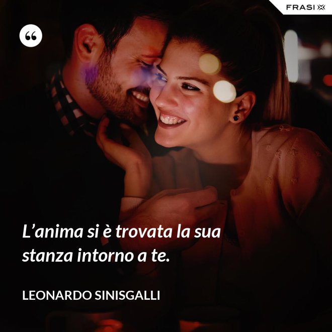 L’anima si è trovata la sua stanza intorno a te. - Leonardo Sinisgalli