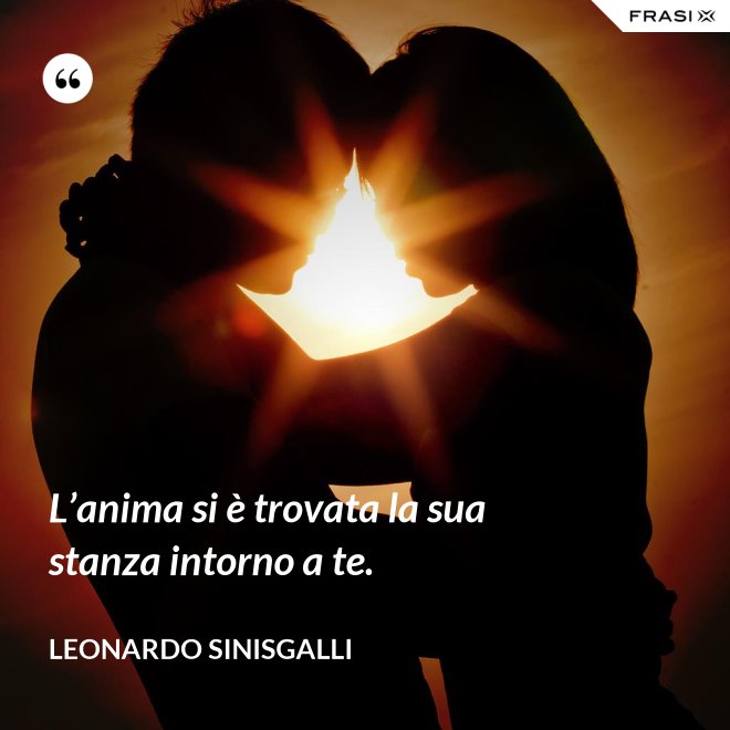 L’anima si è trovata la sua stanza intorno a te. - Leonardo Sinisgalli