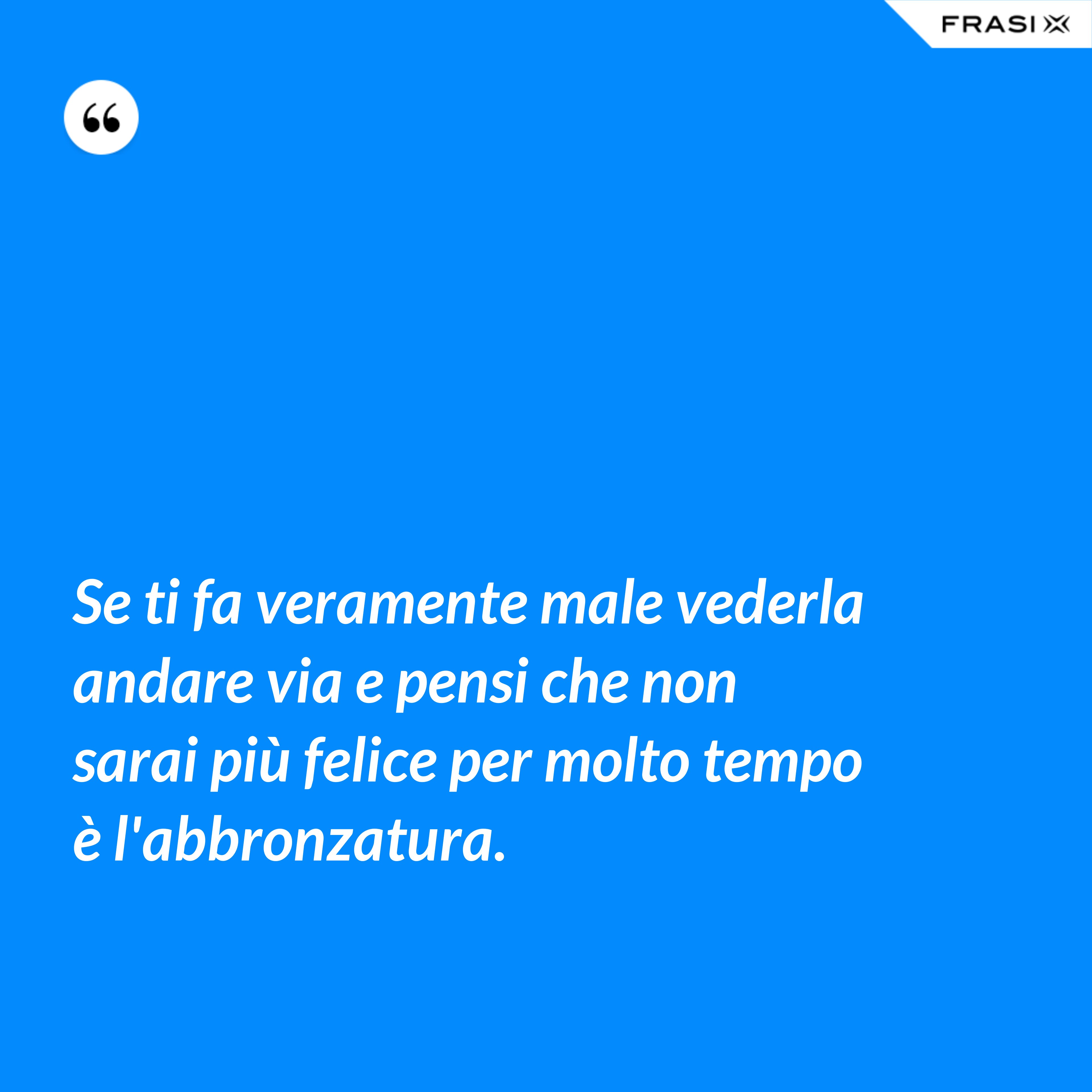 Se ti fa veramente male vederla andare via e pensi che non sarai più felice per molto tempo è l'abbronzatura. - Anonimo