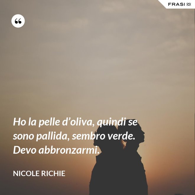 Ho la pelle d’oliva, quindi se sono pallida, sembro verde. Devo abbronzarmi. - Nicole Richie