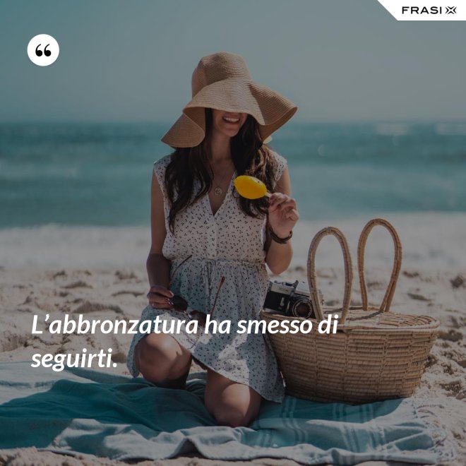 L’abbronzatura ha smesso di seguirti. - Anonimo