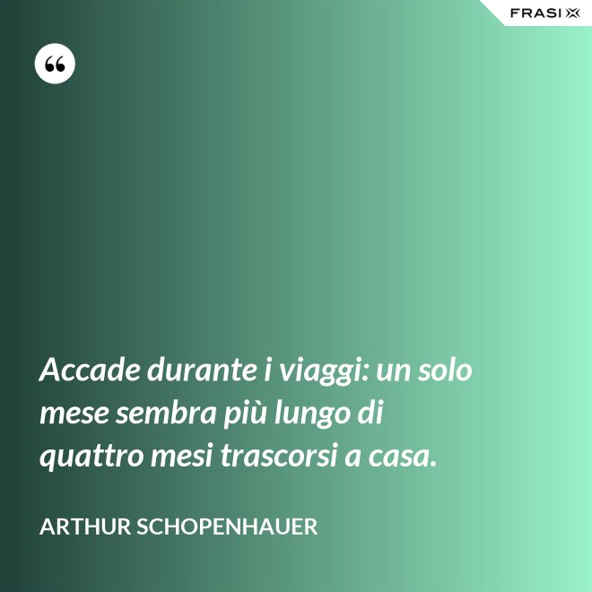 Accade durante i viaggi: un solo mese sembra più lungo di quattro mesi trascorsi a casa. - Arthur Schopenhauer