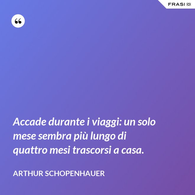 Accade durante i viaggi: un solo mese sembra più lungo di quattro mesi trascorsi a casa. - Arthur Schopenhauer