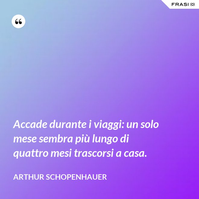 Accade durante i viaggi: un solo mese sembra più lungo di quattro mesi trascorsi a casa. - Arthur Schopenhauer