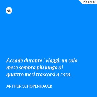 Accade durante i viaggi: un solo mese sembra più lungo di quattro mesi trascorsi a casa. - Arthur Schopenhauer