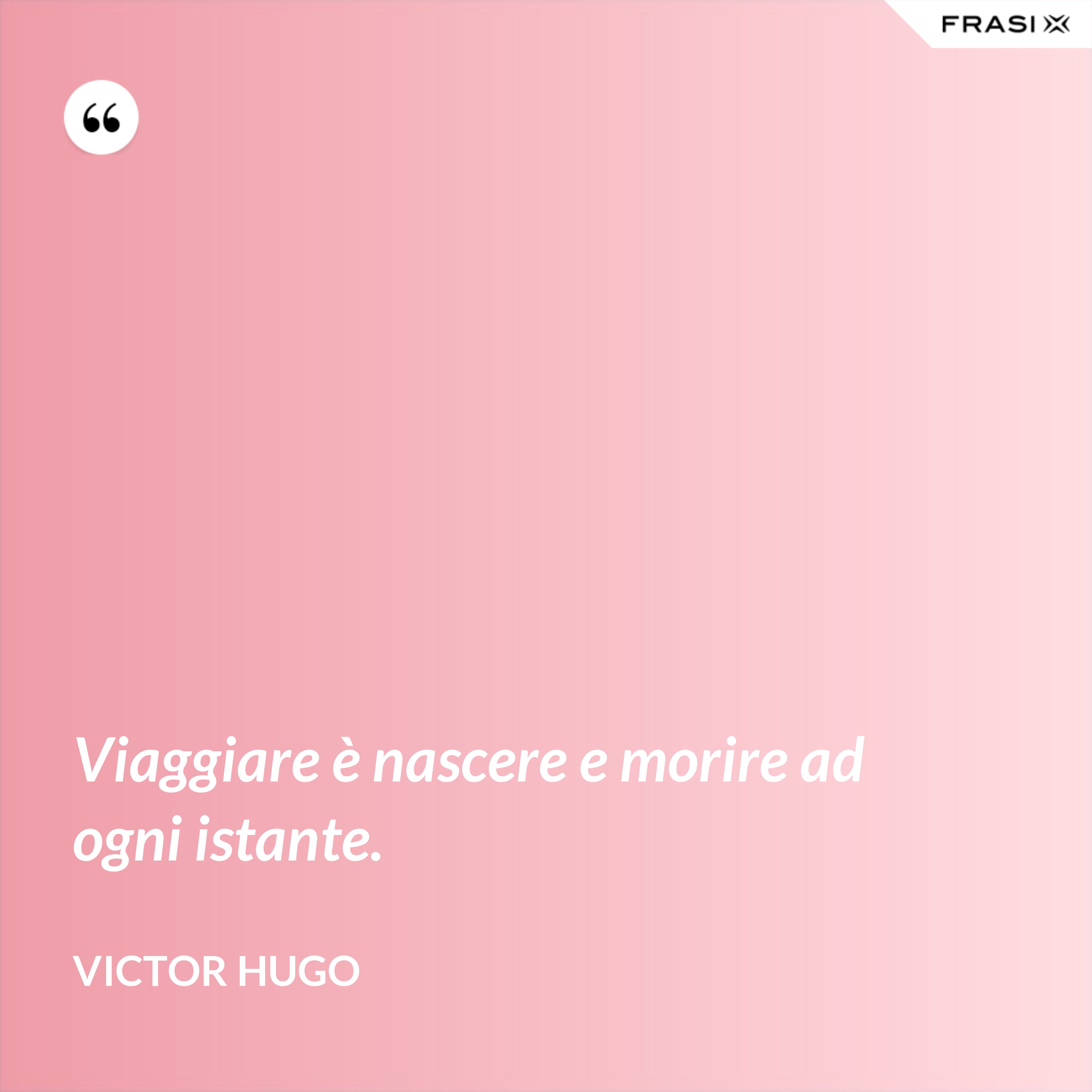 Viaggiare è nascere e morire ad ogni istante. - Victor Hugo