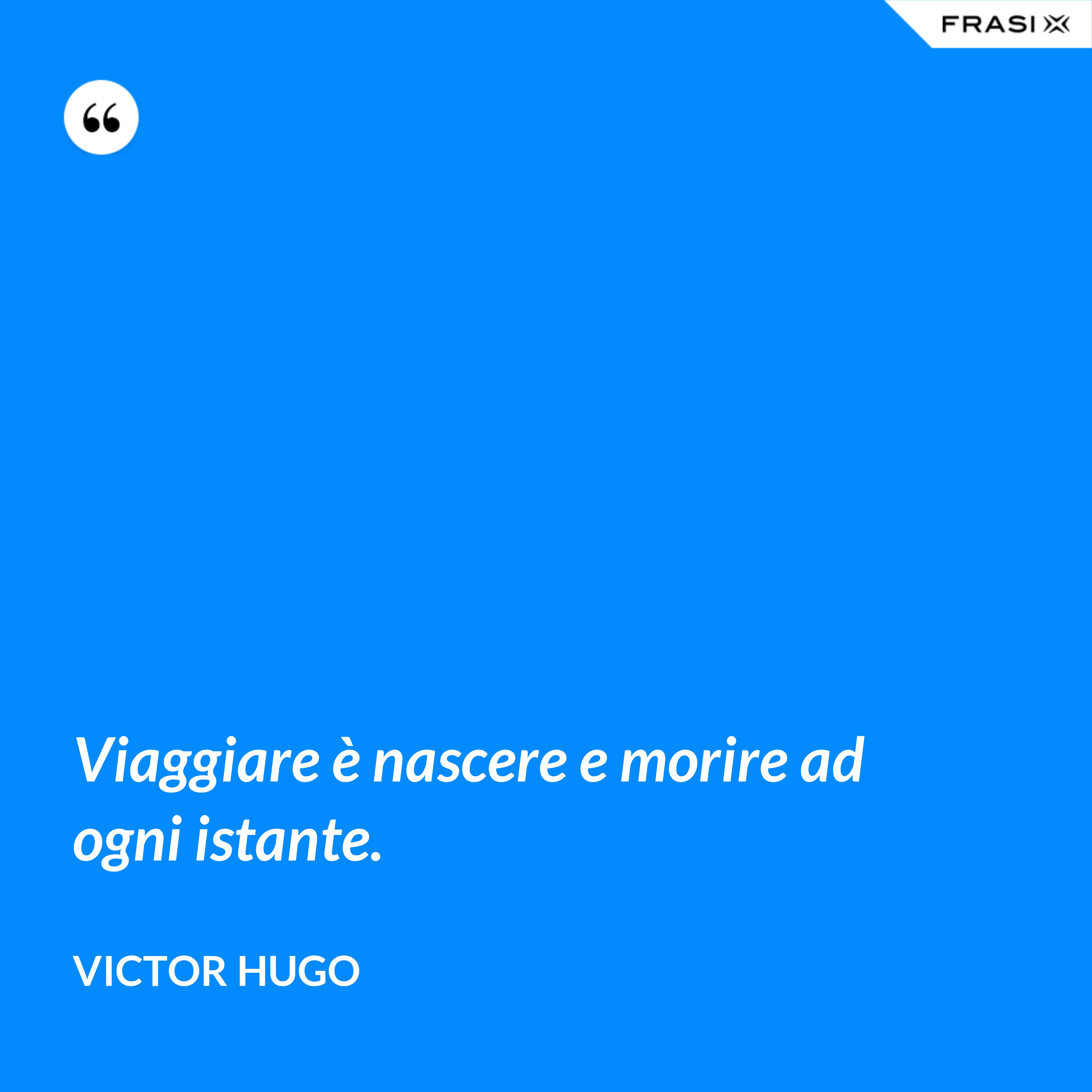 Viaggiare è nascere e morire ad ogni istante. - Victor Hugo