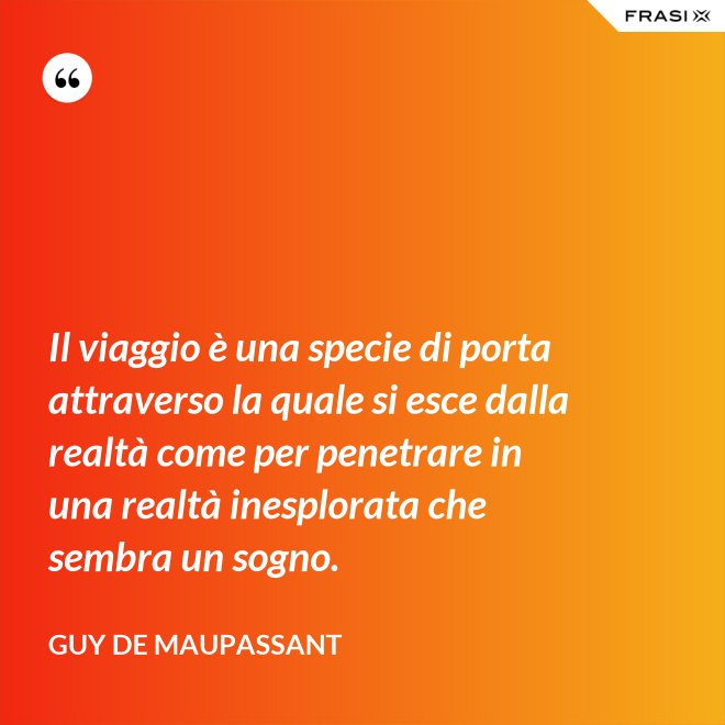 Il viaggio è una specie di porta attraverso la quale si esce dalla realtà come per penetrare in una realtà inesplorata che sembra un sogno. - Guy de Maupassant