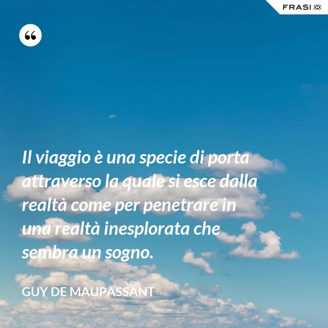 Il viaggio è una specie di porta attraverso la quale si esce dalla realtà come per penetrare in una realtà inesplorata che sembra un sogno. - Guy de Maupassant