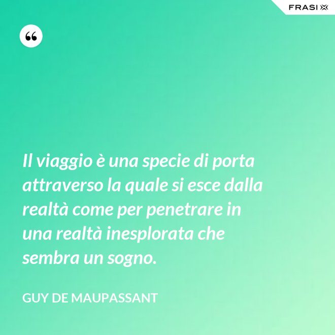 Il viaggio è una specie di porta attraverso la quale si esce dalla realtà come per penetrare in una realtà inesplorata che sembra un sogno. - Guy de Maupassant