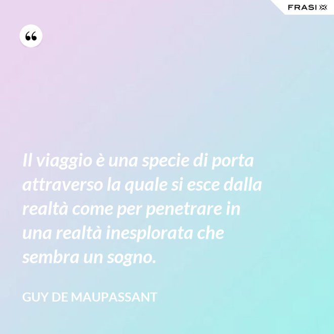 Il viaggio è una specie di porta attraverso la quale si esce dalla realtà come per penetrare in una realtà inesplorata che sembra un sogno. - Guy de Maupassant