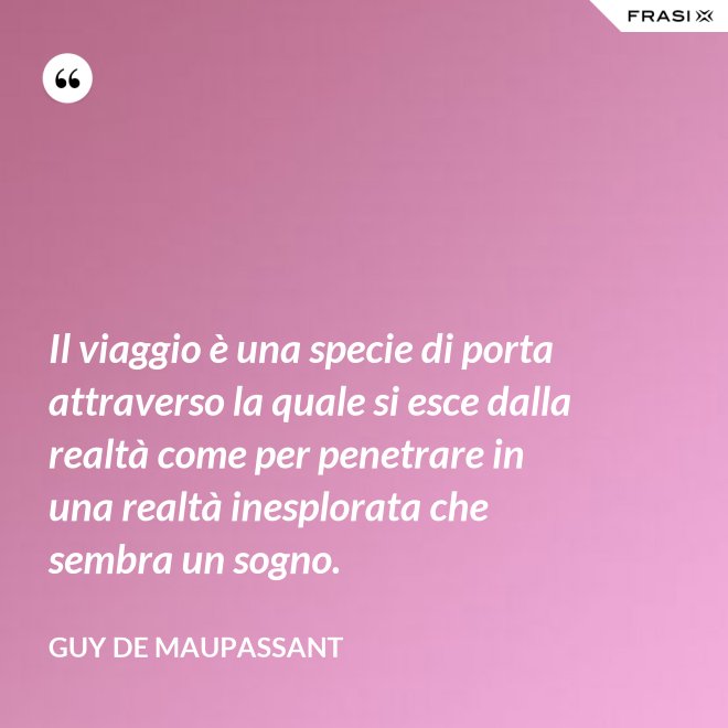 Il viaggio è una specie di porta attraverso la quale si esce dalla realtà come per penetrare in una realtà inesplorata che sembra un sogno. - Guy de Maupassant