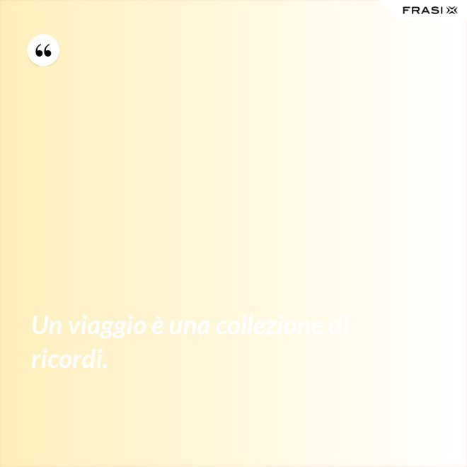 Un viaggio è una collezione di ricordi. - Anonimo