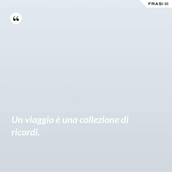 Un viaggio è una collezione di ricordi. - Anonimo
