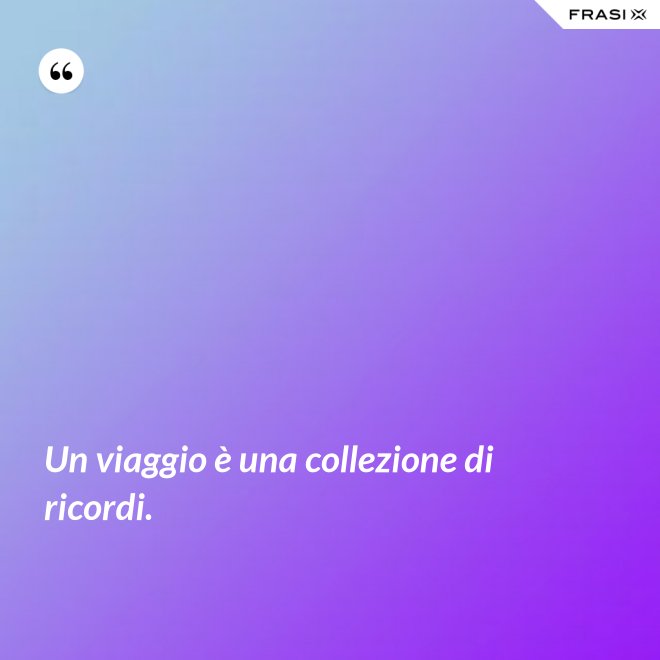 Un viaggio è una collezione di ricordi. - Anonimo