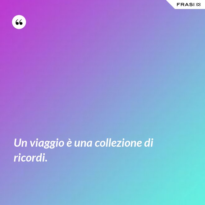 Un viaggio è una collezione di ricordi. - Anonimo
