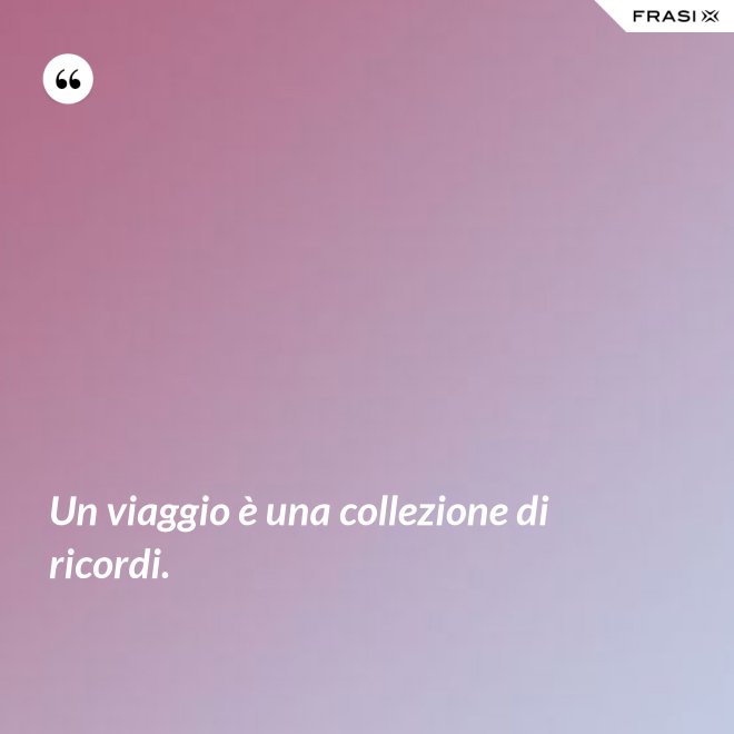 Un viaggio è una collezione di ricordi. - Anonimo