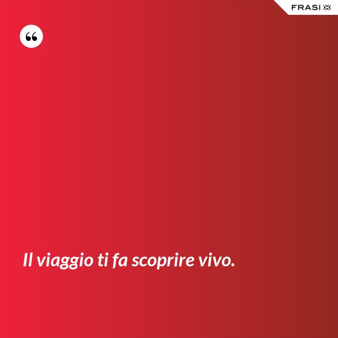 Il viaggio ti fa scoprire vivo. - Anonimo