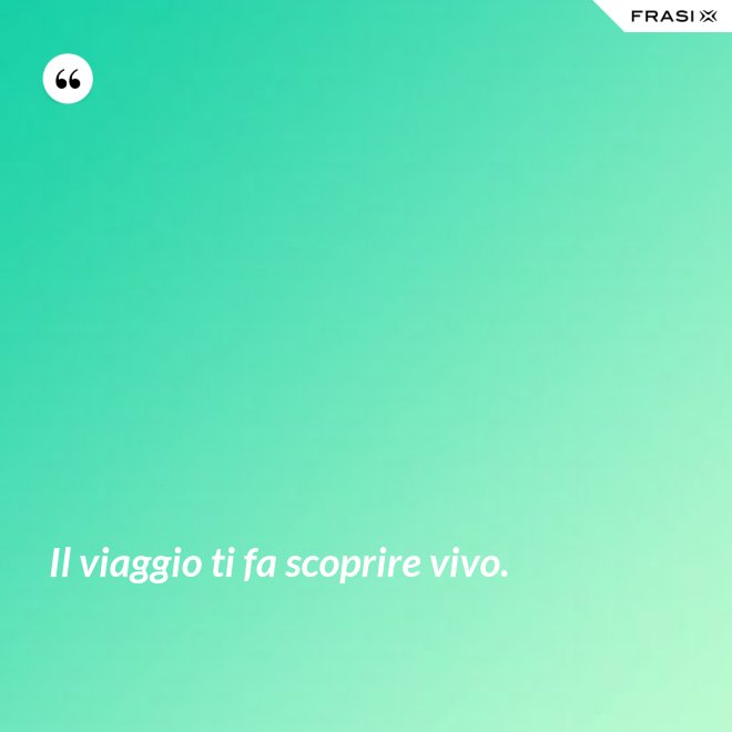 Il viaggio ti fa scoprire vivo. - Anonimo
