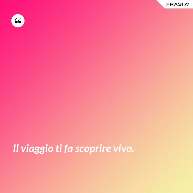 Il viaggio ti fa scoprire vivo. - Anonimo