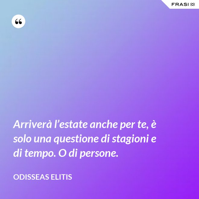 Arriverà l’estate anche per te, è solo una questione di stagioni e di tempo. O di persone. - Odisseas Elitis