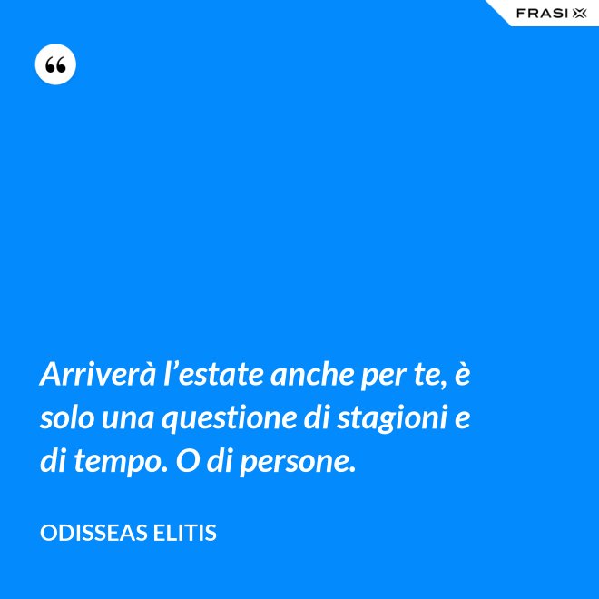 Arriverà l’estate anche per te, è solo una questione di stagioni e di tempo. O di persone. - Odisseas Elitis