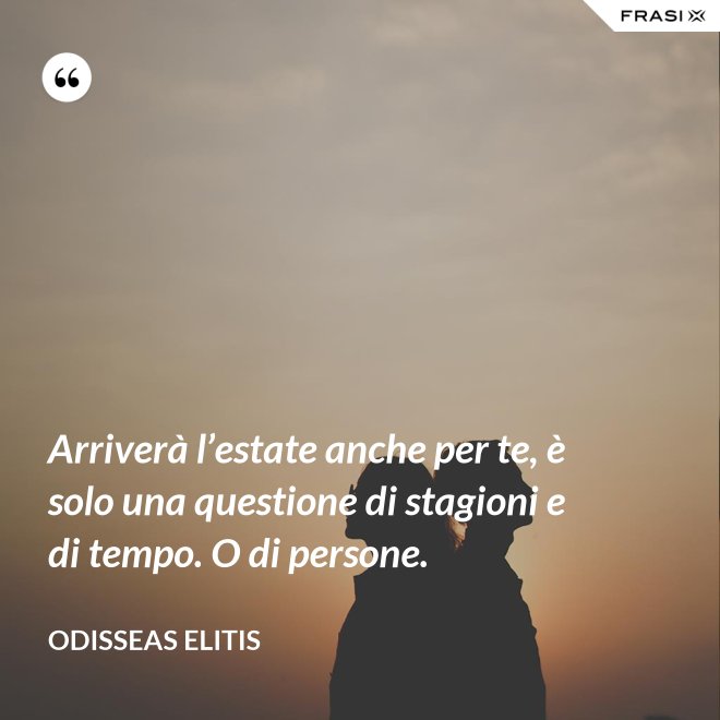 Arriverà l’estate anche per te, è solo una questione di stagioni e di tempo. O di persone. - Odisseas Elitis