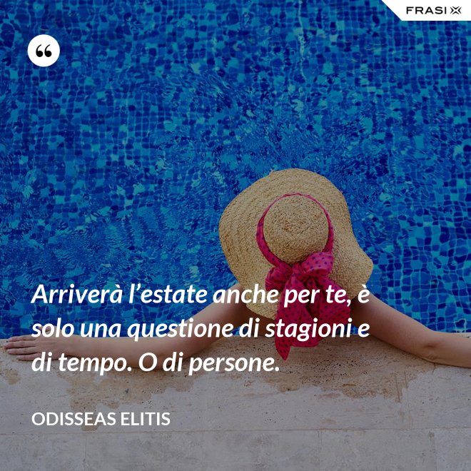 Arriverà l’estate anche per te, è solo una questione di stagioni e di tempo. O di persone. - Odisseas Elitis