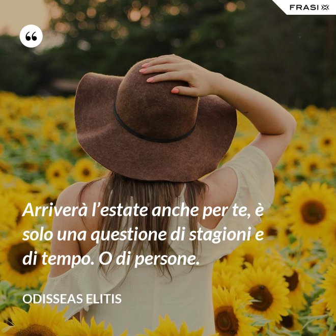 Arriverà l’estate anche per te, è solo una questione di stagioni e di tempo. O di persone. - Odisseas Elitis