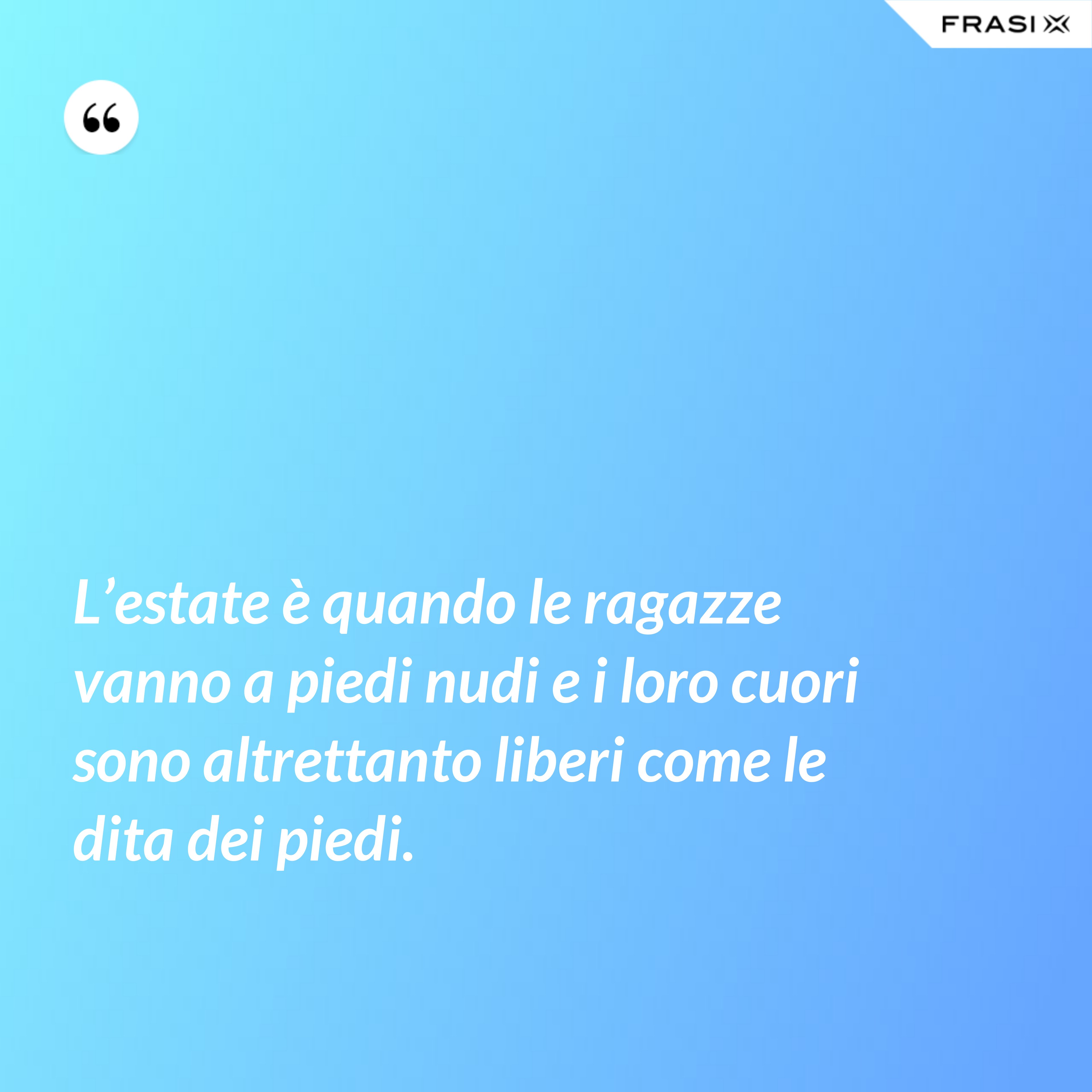 L’estate è quando le ragazze vanno a piedi nudi e i loro cuori sono altrettanto liberi come le dita dei piedi. - Anonimo