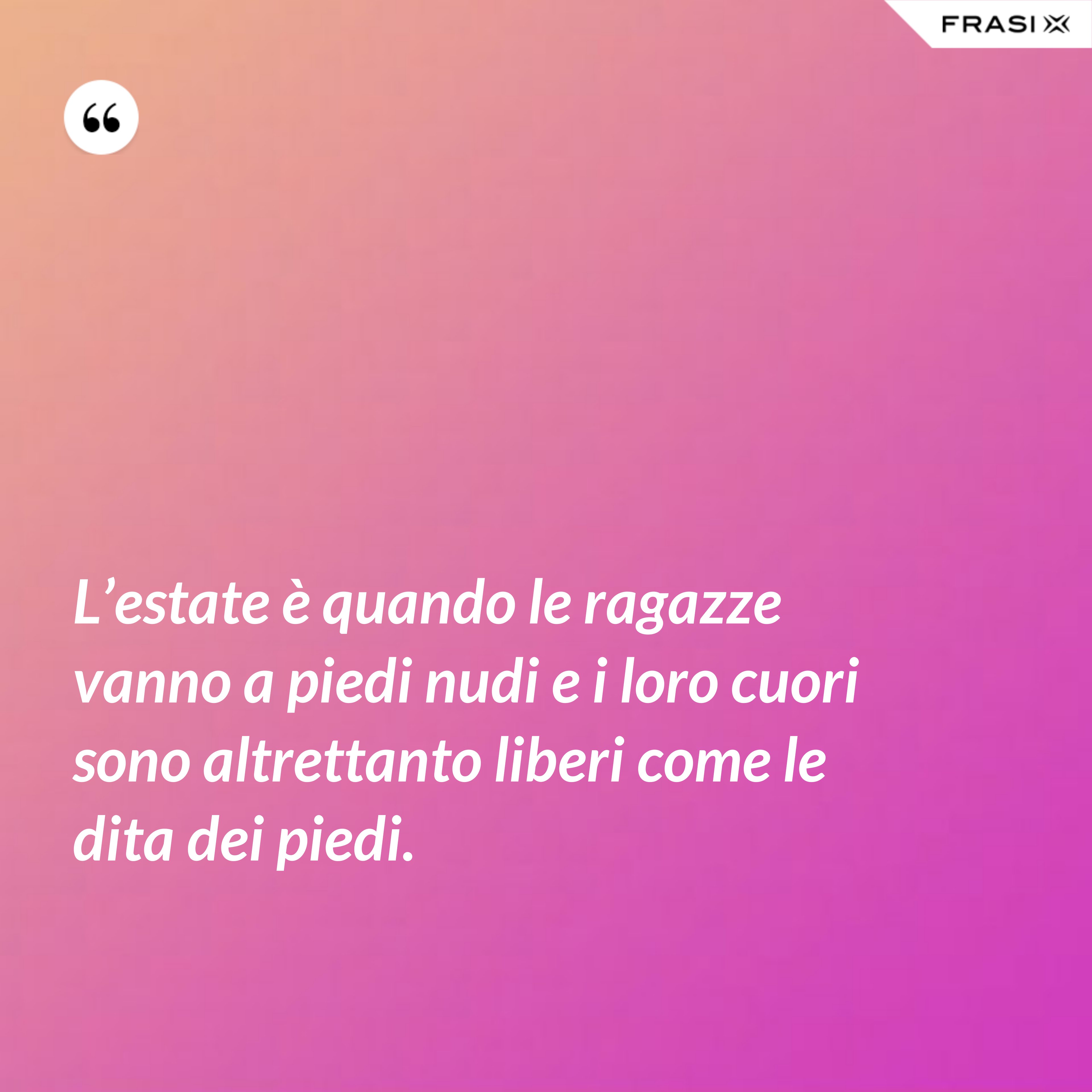 L’estate è quando le ragazze vanno a piedi nudi e i loro cuori sono altrettanto liberi come le dita dei piedi. - Anonimo
