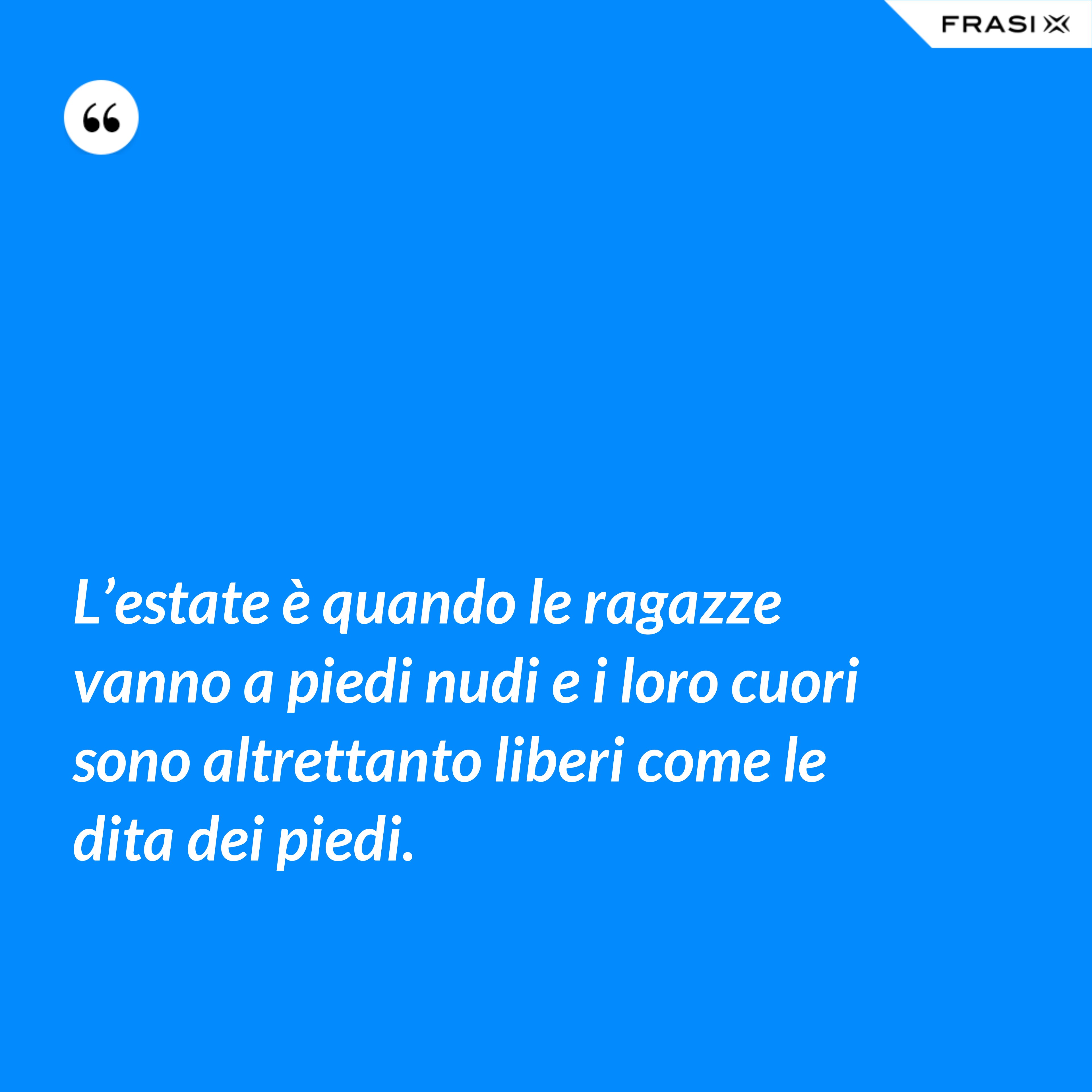 L’estate è quando le ragazze vanno a piedi nudi e i loro cuori sono altrettanto liberi come le dita dei piedi. - Anonimo
