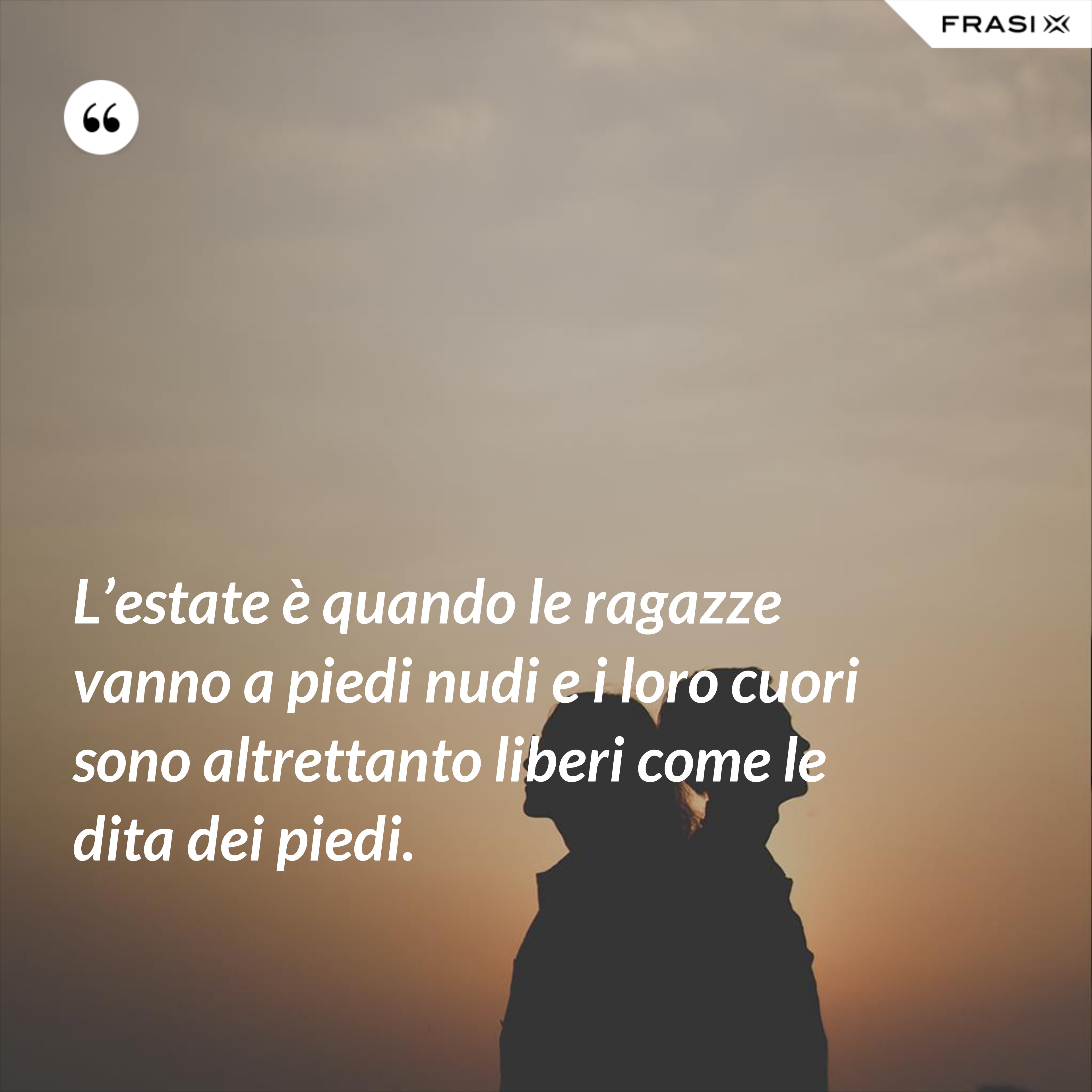 L’estate è quando le ragazze vanno a piedi nudi e i loro cuori sono altrettanto liberi come le dita dei piedi. - Anonimo