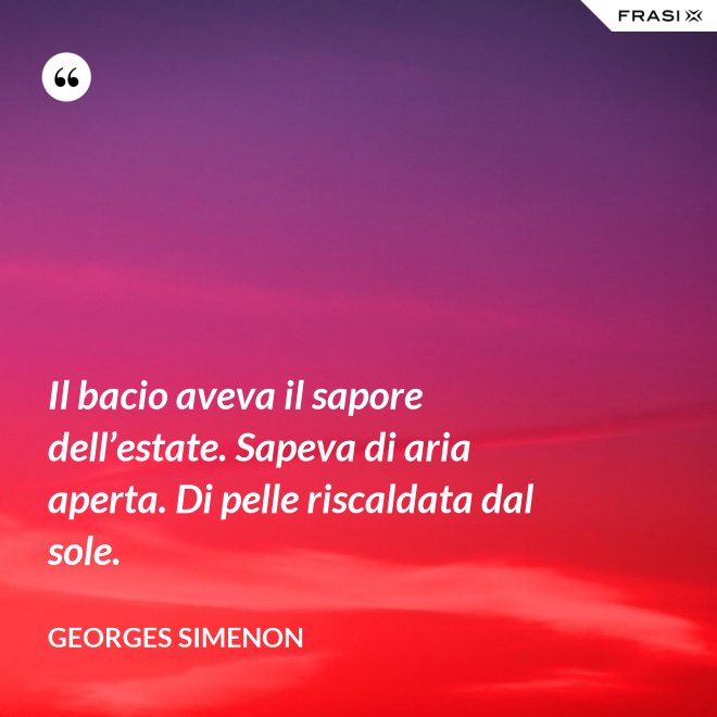Il bacio aveva il sapore dell’estate. Sapeva di aria aperta. Di pelle riscaldata dal sole. - Georges Simenon