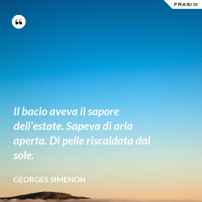 Il bacio aveva il sapore dell’estate. Sapeva di aria aperta. Di pelle riscaldata dal sole. - Georges Simenon