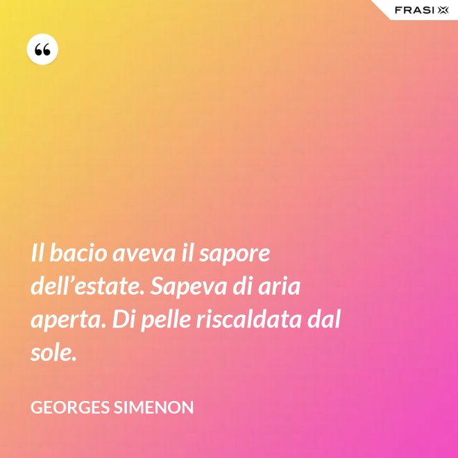 Il bacio aveva il sapore dell’estate. Sapeva di aria aperta. Di pelle riscaldata dal sole. - Georges Simenon