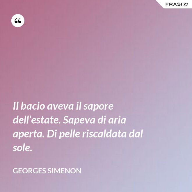 Il bacio aveva il sapore dell’estate. Sapeva di aria aperta. Di pelle riscaldata dal sole. - Georges Simenon