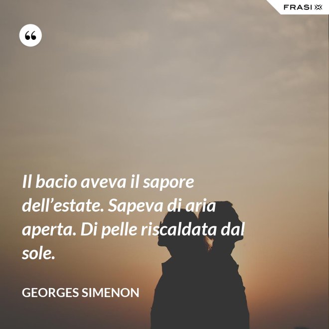 Il bacio aveva il sapore dell’estate. Sapeva di aria aperta. Di pelle riscaldata dal sole. - Georges Simenon