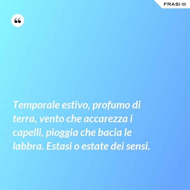 Temporale estivo, profumo di terra, vento che accarezza i capelli, pioggia che bacia le labbra. Estasi o estate dei sensi. - Anonimo