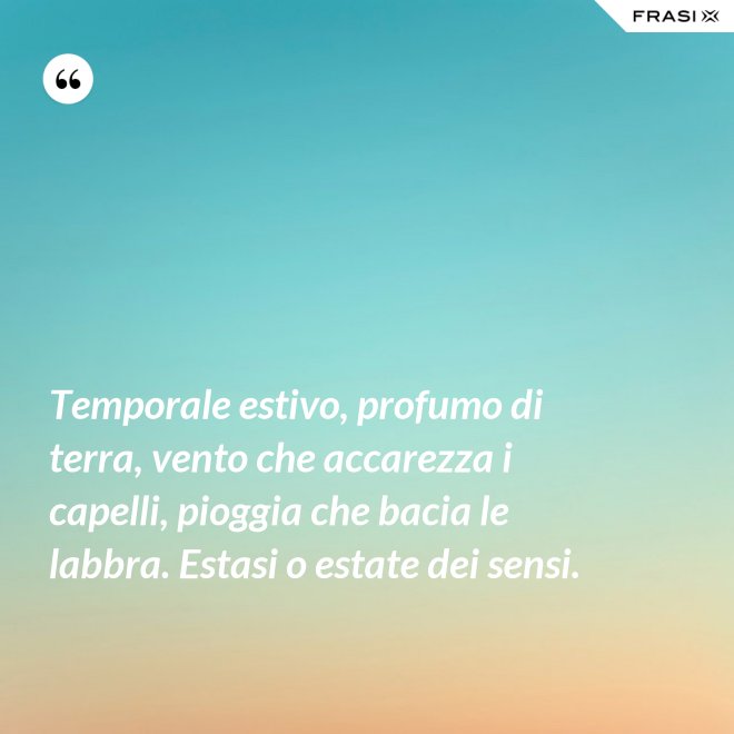 Temporale estivo, profumo di terra, vento che accarezza i capelli, pioggia che bacia le labbra. Estasi o estate dei sensi. - Anonimo